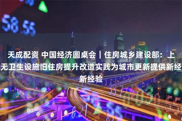 天成配资 中国经济圆桌会｜住房城乡建设部：上海无卫生设施旧住房提升改造实践为城市更新提供新经验