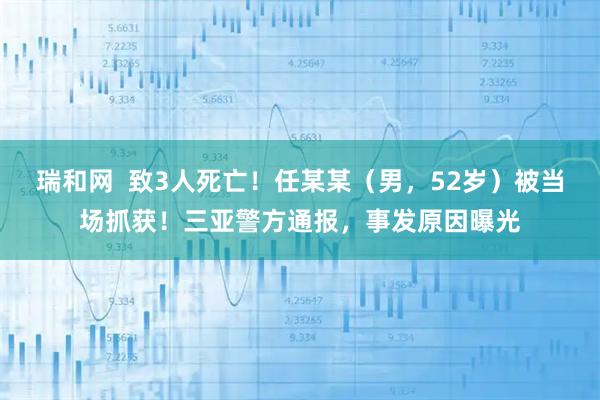 瑞和网  致3人死亡！任某某（男，52岁）被当场抓获！三亚警方通报，事发原因曝光