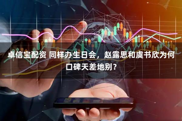 卓信宝配资 同样办生日会，赵露思和虞书欣为何口碑天差地别？