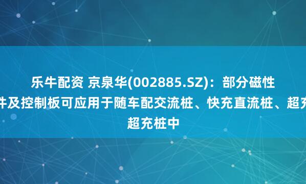 乐牛配资 京泉华(002885.SZ)：部分磁性元器件及控制板可应用于随车配交流桩、快充直流桩、超充桩中