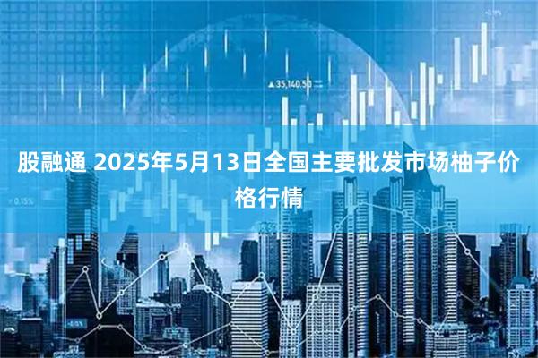 股融通 2025年5月13日全国主要批发市场柚子价格行情