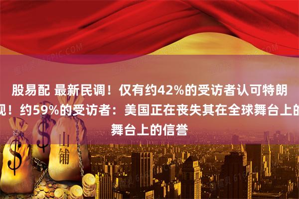 股易配 最新民调！仅有约42%的受访者认可特朗普表现！约59%的受访者：美国正在丧失其在全球舞台上的信誉