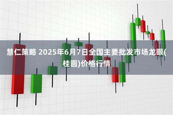 慧仁策略 2025年6月7日全国主要批发市场龙眼(桂圆)价格行情