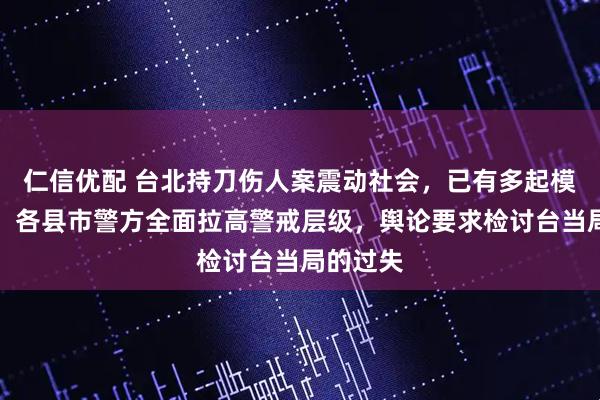 仁信优配 台北持刀伤人案震动社会，已有多起模仿犯案，各县市警方全面拉高警戒层级，舆论要求检讨台当局的过失