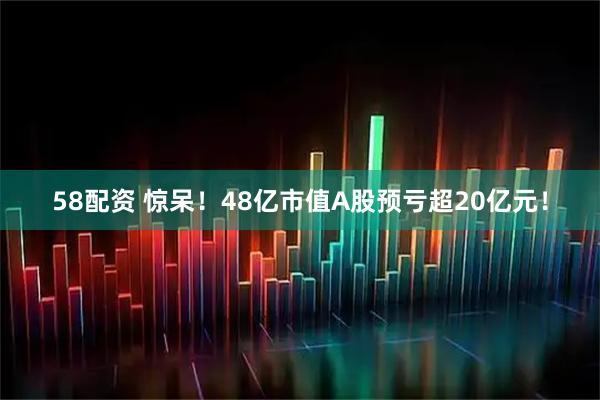 58配资 惊呆！48亿市值A股预亏超20亿元！