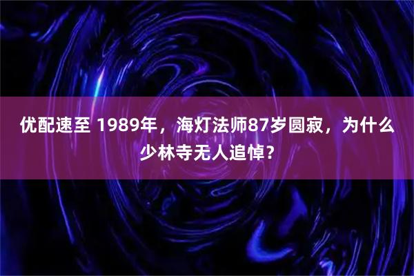 优配速至 1989年，海灯法师87岁圆寂，为什么少林寺无人追悼？