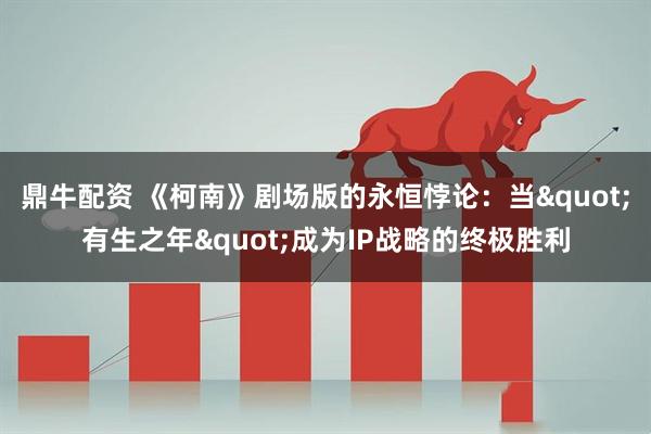 鼎牛配资 《柯南》剧场版的永恒悖论：当"有生之年"成为IP战略的终极胜利