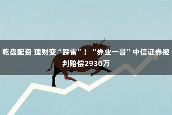 乾盘配资 理财变“踩雷”！“券业一哥”中信证券被判赔偿2930万