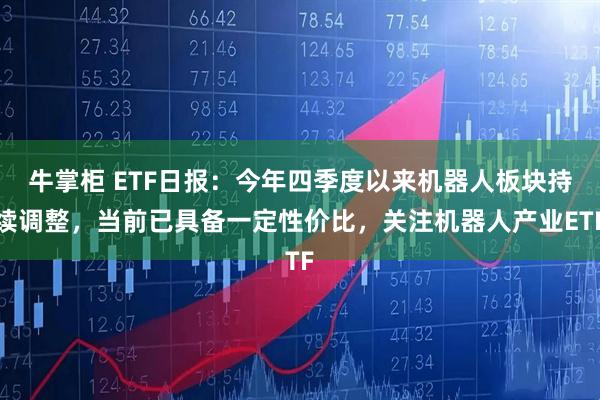 牛掌柜 ETF日报：今年四季度以来机器人板块持续调整，当前已具备一定性价比，关注机器人产业ETF