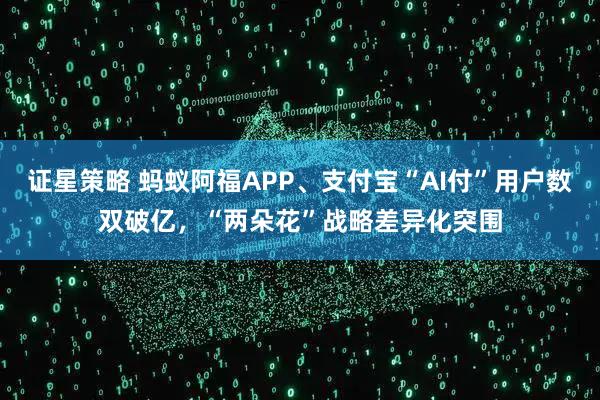 证星策略 蚂蚁阿福APP、支付宝“AI付”用户数双破亿，“两朵花”战略差异化突围