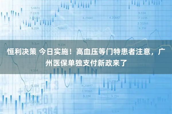 恒利决策 今日实施！高血压等门特患者注意，广州医保单独支付新政来了