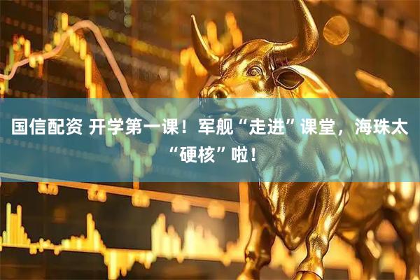 国信配资 开学第一课！军舰“走进”课堂，海珠太“硬核”啦！